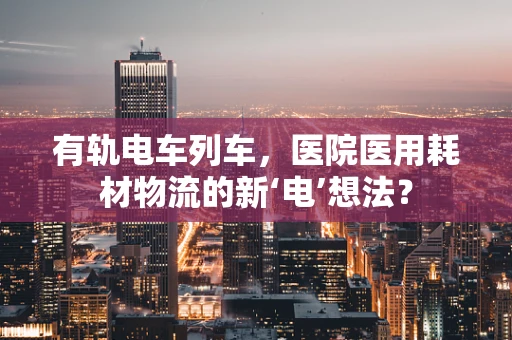 有轨电车列车，医院医用耗材物流的新‘电’想法？