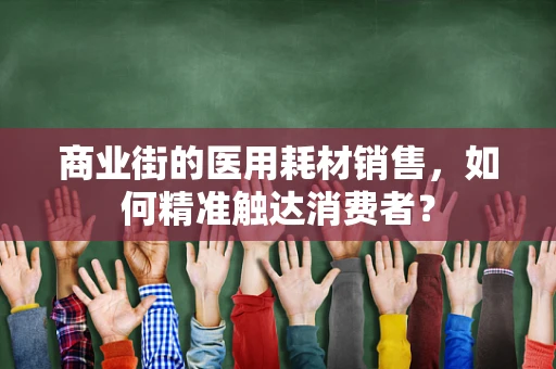 商业街的医用耗材销售，如何精准触达消费者？