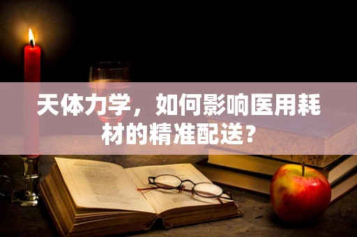 天体力学，如何影响医用耗材的精准配送？