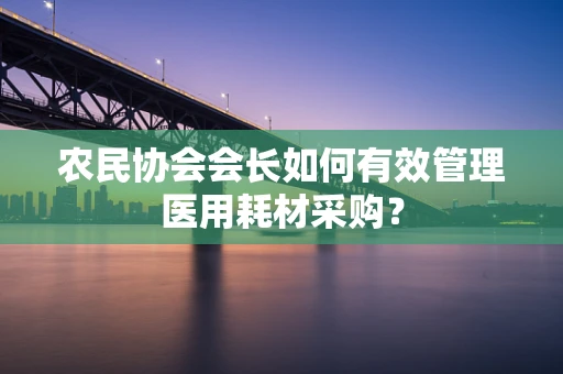 农民协会会长如何有效管理医用耗材采购？