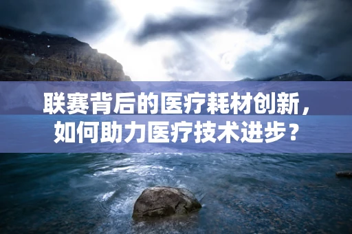 联赛背后的医疗耗材创新，如何助力医疗技术进步？