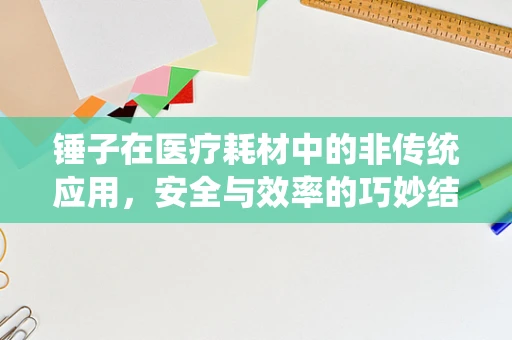 锤子在医疗耗材中的非传统应用，安全与效率的巧妙结合