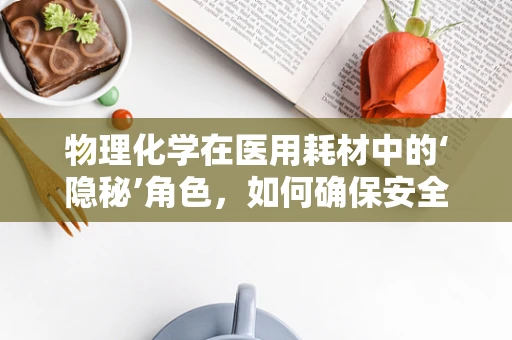 物理化学在医用耗材中的‘隐秘’角色，如何确保安全与效能？