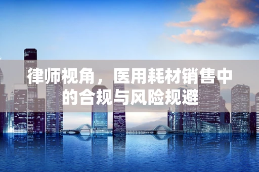 律师视角，医用耗材销售中的合规与风险规避