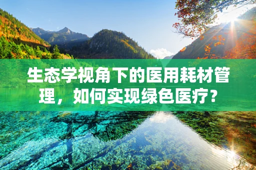 生态学视角下的医用耗材管理，如何实现绿色医疗？