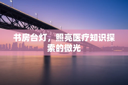书房台灯，照亮医疗知识探索的微光