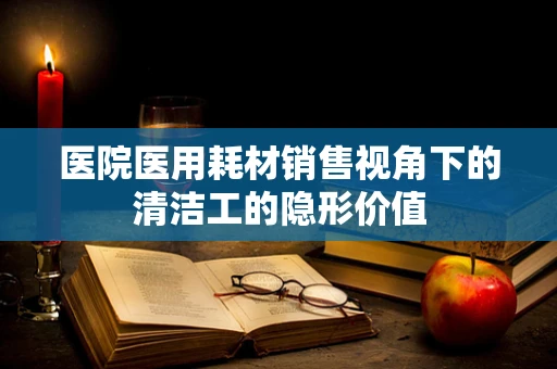 医院医用耗材销售视角下的清洁工的隐形价值