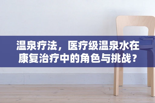 温泉疗法，医疗级温泉水在康复治疗中的角色与挑战？