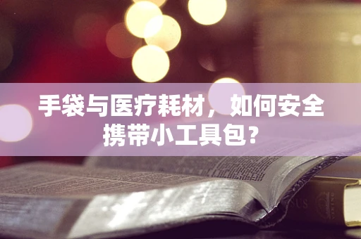 手袋与医疗耗材，如何安全携带小工具包？