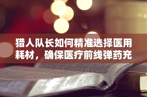 猎人队长如何精准选择医用耗材，确保医疗前线弹药充足？