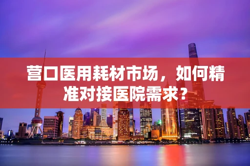 营口医用耗材市场，如何精准对接医院需求？