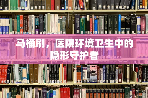 马桶刷，医院环境卫生中的隐形守护者