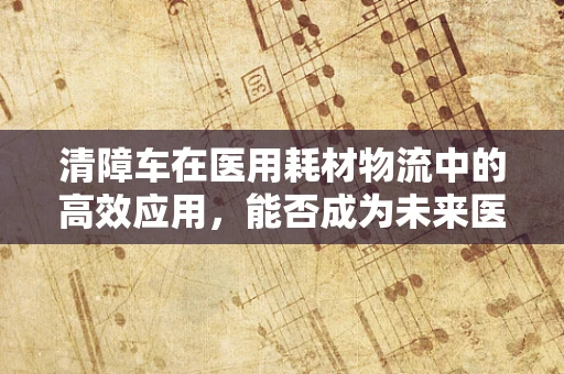 清障车在医用耗材物流中的高效应用，能否成为未来医院物资管理的新宠？
