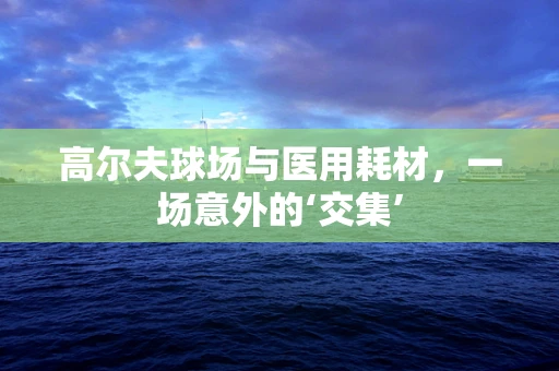 高尔夫球场与医用耗材，一场意外的‘交集’