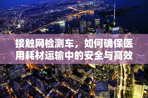 接触网检测车，如何确保医用耗材运输中的安全与高效？
