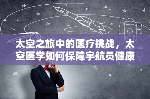 太空之旅中的医疗挑战，太空医学如何保障宇航员健康？