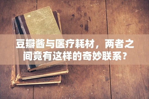 豆瓣酱与医疗耗材，两者之间竟有这样的奇妙联系？