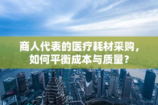 商人代表的医疗耗材采购，如何平衡成本与质量？