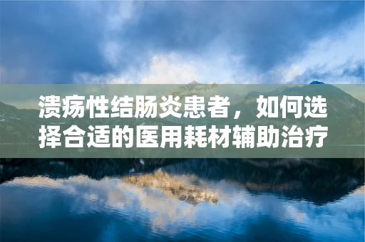 溃疡性结肠炎患者，如何选择合适的医用耗材辅助治疗？
