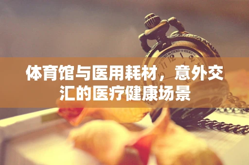 体育馆与医用耗材，意外交汇的医疗健康场景