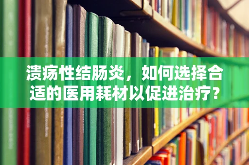 溃疡性结肠炎，如何选择合适的医用耗材以促进治疗？