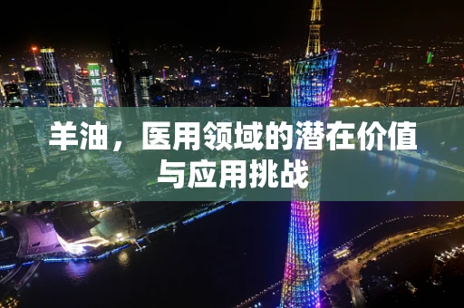 羊油，医用领域的潜在价值与应用挑战