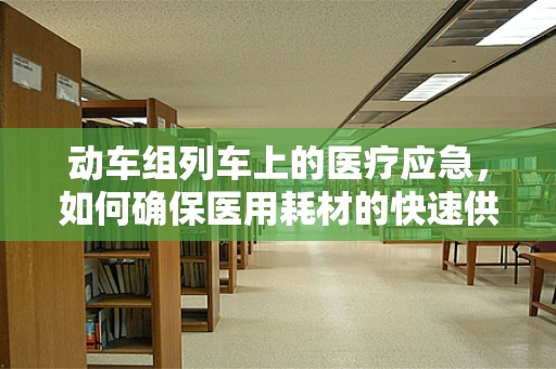 动车组列车上的医疗应急，如何确保医用耗材的快速供应？