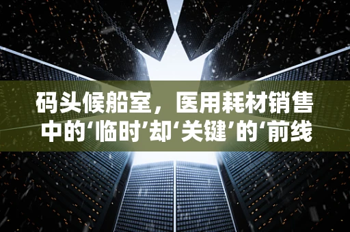 码头候船室，医用耗材销售中的‘临时’却‘关键’的‘前线’