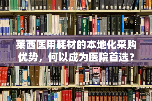 莱西医用耗材的本地化采购优势，何以成为医院首选？