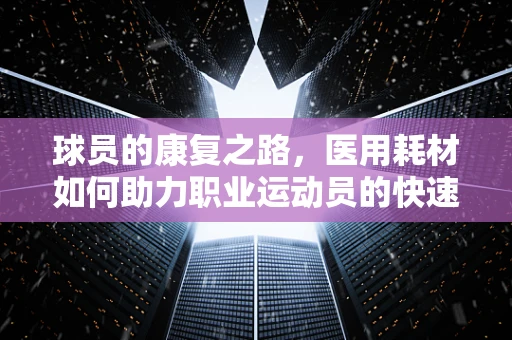 球员的康复之路，医用耗材如何助力职业运动员的快速回归？