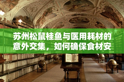 苏州松鼠桂鱼与医用耗材的意外交集，如何确保食材安全在医疗环境中的应用？