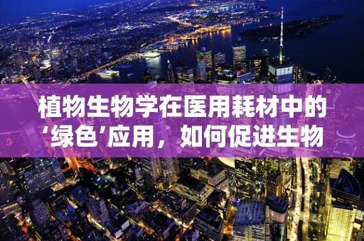 植物生物学在医用耗材中的‘绿色’应用，如何促进生物相容性？