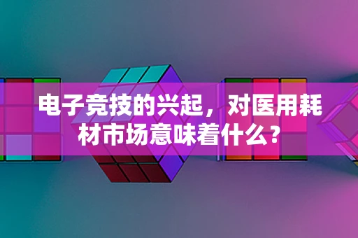 电子竞技的兴起，对医用耗材市场意味着什么？