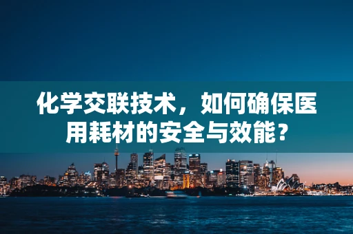 化学交联技术，如何确保医用耗材的安全与效能？