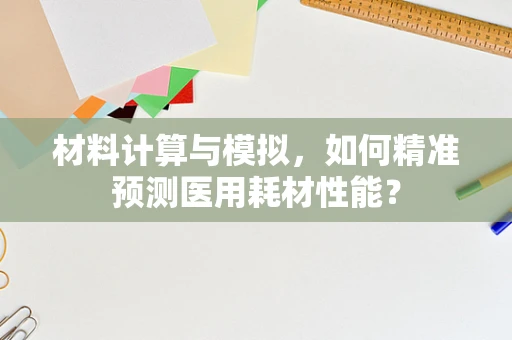 材料计算与模拟，如何精准预测医用耗材性能？