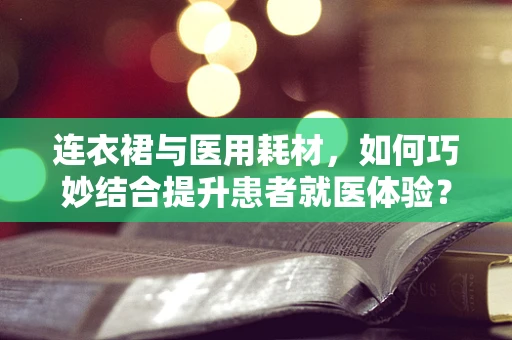 连衣裙与医用耗材，如何巧妙结合提升患者就医体验？