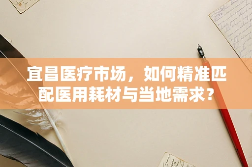 宜昌医疗市场，如何精准匹配医用耗材与当地需求？