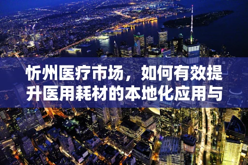 忻州医疗市场，如何有效提升医用耗材的本地化应用与推广？