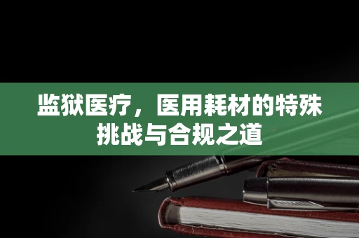 监狱医疗，医用耗材的特殊挑战与合规之道