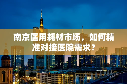 南京医用耗材市场，如何精准对接医院需求？