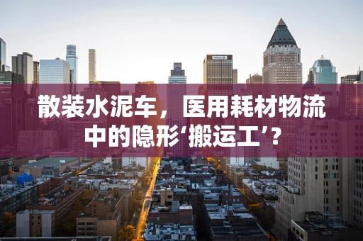 散装水泥车，医用耗材物流中的隐形‘搬运工’？