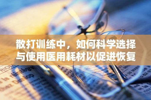 散打训练中，如何科学选择与使用医用耗材以促进恢复？