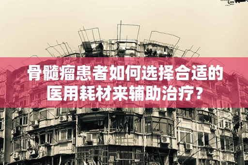 骨髓瘤患者如何选择合适的医用耗材来辅助治疗？