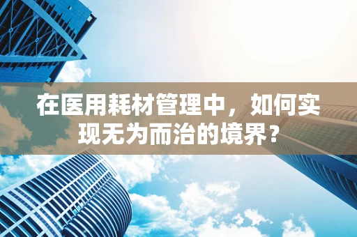 在医用耗材管理中，如何实现无为而治的境界？