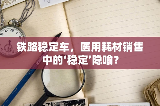 铁路稳定车，医用耗材销售中的‘稳定’隐喻？