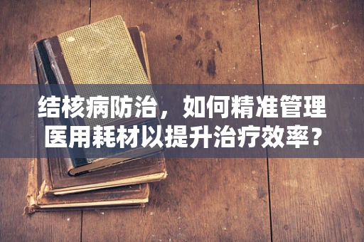 结核病防治，如何精准管理医用耗材以提升治疗效率？
