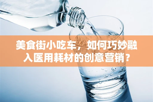 美食街小吃车，如何巧妙融入医用耗材的创意营销？