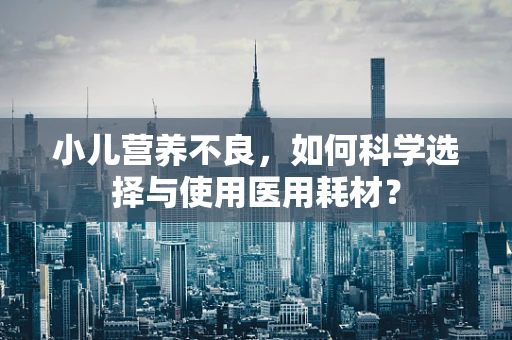 小儿营养不良，如何科学选择与使用医用耗材？