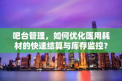 吧台管理，如何优化医用耗材的快速结算与库存监控？
