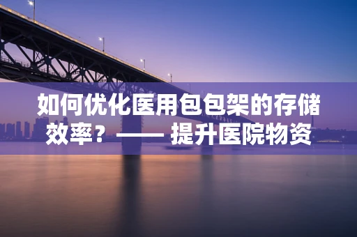 如何优化医用包包架的存储效率？—— 提升医院物资管理的小妙招